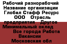 Рабочий-разнорабочий › Название организации ­ Глобал Стафф Ресурс, ООО › Отрасль предприятия ­ Другое › Минимальный оклад ­ 25 200 - Все города Работа » Вакансии   . Московская обл.,Климовск г.